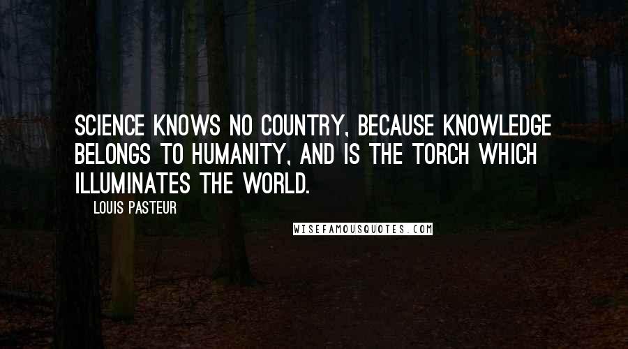 Louis Pasteur Quotes: Science knows no country, because knowledge belongs to humanity, and is the torch which illuminates the world.