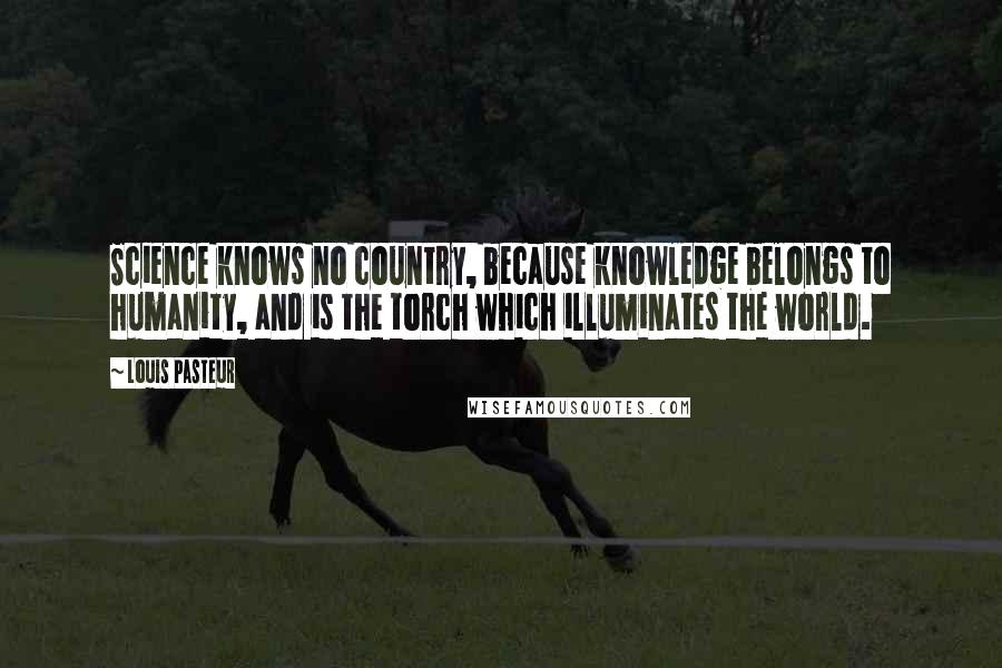 Louis Pasteur Quotes: Science knows no country, because knowledge belongs to humanity, and is the torch which illuminates the world.