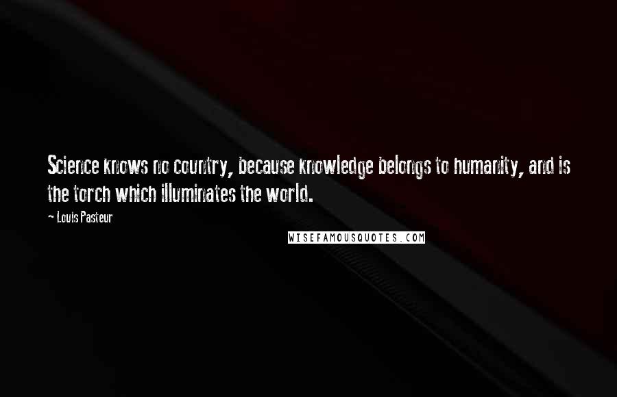 Louis Pasteur Quotes: Science knows no country, because knowledge belongs to humanity, and is the torch which illuminates the world.