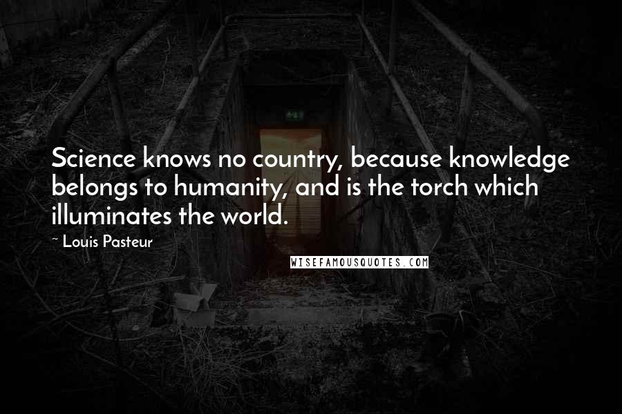 Louis Pasteur Quotes: Science knows no country, because knowledge belongs to humanity, and is the torch which illuminates the world.