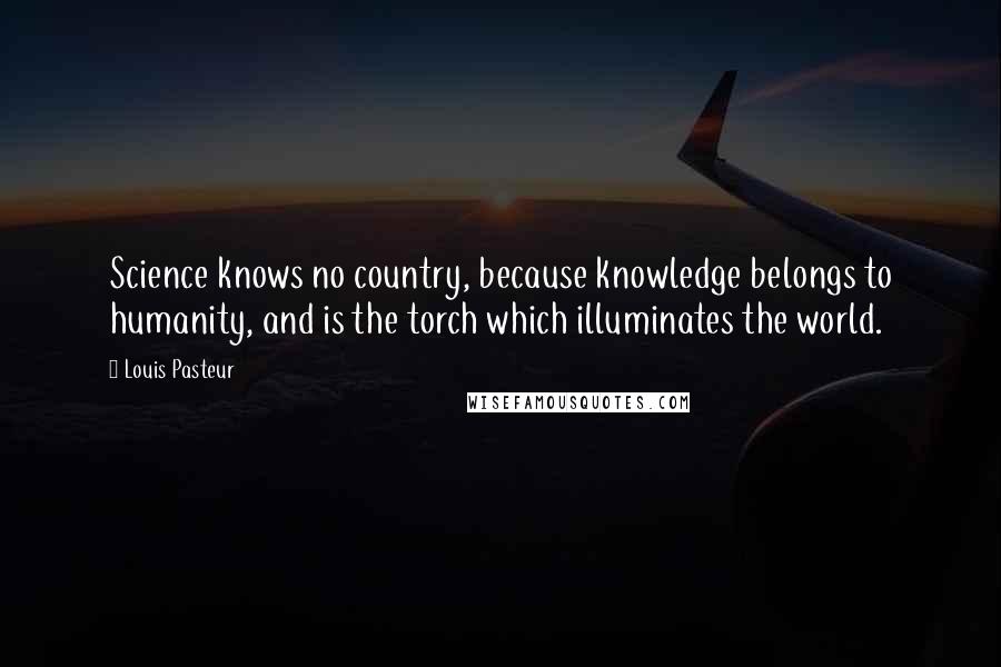 Louis Pasteur Quotes: Science knows no country, because knowledge belongs to humanity, and is the torch which illuminates the world.