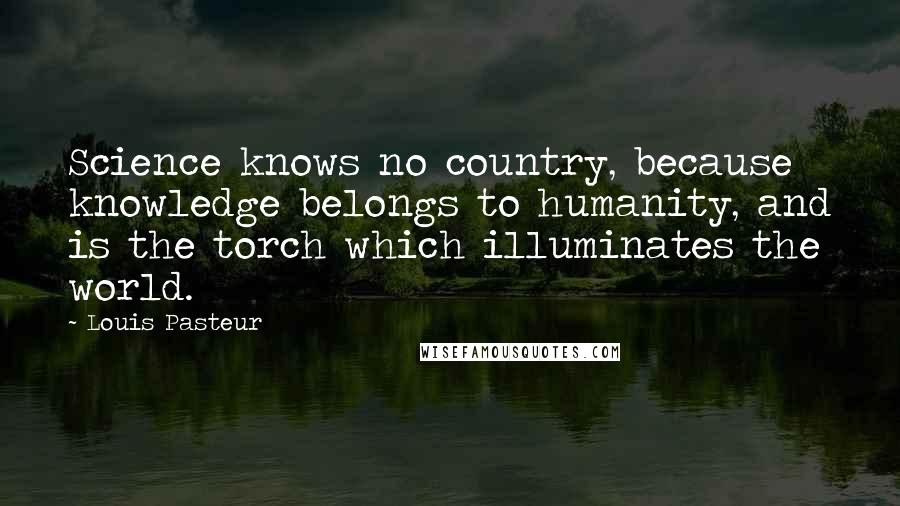 Louis Pasteur Quotes: Science knows no country, because knowledge belongs to humanity, and is the torch which illuminates the world.