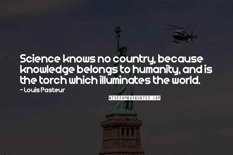 Louis Pasteur Quotes: Science knows no country, because knowledge belongs to humanity, and is the torch which illuminates the world.