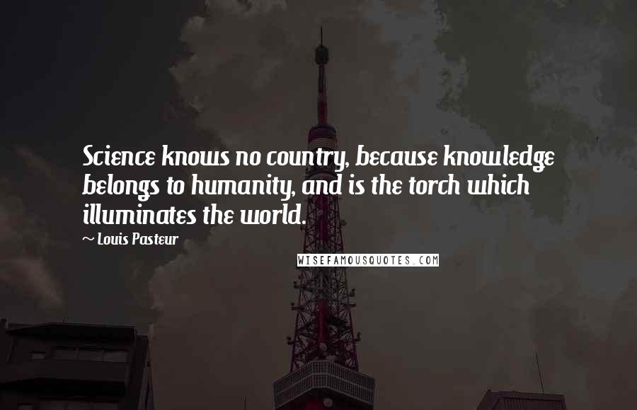 Louis Pasteur Quotes: Science knows no country, because knowledge belongs to humanity, and is the torch which illuminates the world.