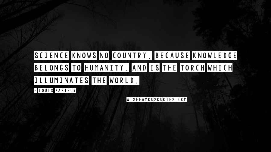 Louis Pasteur Quotes: Science knows no country, because knowledge belongs to humanity, and is the torch which illuminates the world.