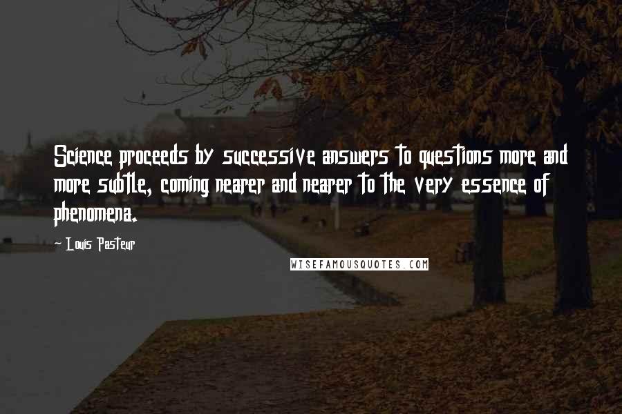 Louis Pasteur Quotes: Science proceeds by successive answers to questions more and more subtle, coming nearer and nearer to the very essence of phenomena.