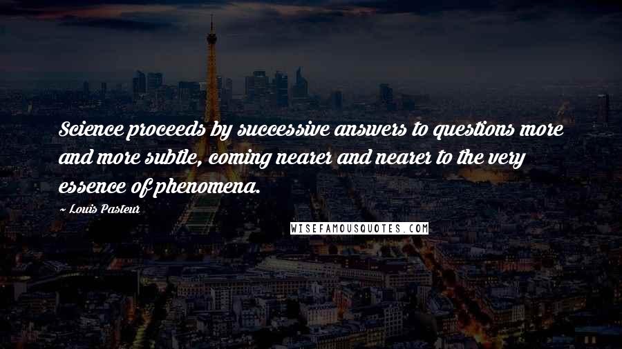 Louis Pasteur Quotes: Science proceeds by successive answers to questions more and more subtle, coming nearer and nearer to the very essence of phenomena.