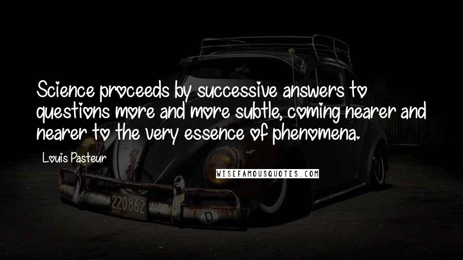 Louis Pasteur Quotes: Science proceeds by successive answers to questions more and more subtle, coming nearer and nearer to the very essence of phenomena.