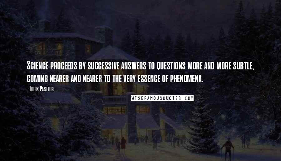 Louis Pasteur Quotes: Science proceeds by successive answers to questions more and more subtle, coming nearer and nearer to the very essence of phenomena.