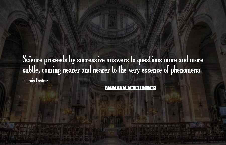 Louis Pasteur Quotes: Science proceeds by successive answers to questions more and more subtle, coming nearer and nearer to the very essence of phenomena.