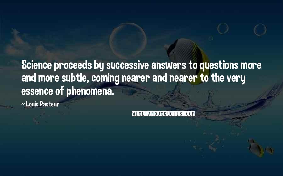 Louis Pasteur Quotes: Science proceeds by successive answers to questions more and more subtle, coming nearer and nearer to the very essence of phenomena.