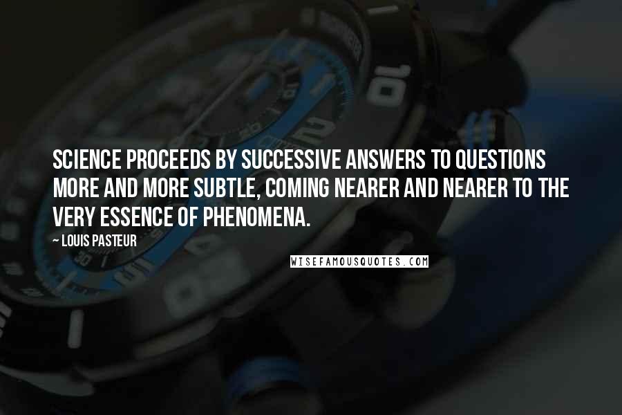 Louis Pasteur Quotes: Science proceeds by successive answers to questions more and more subtle, coming nearer and nearer to the very essence of phenomena.
