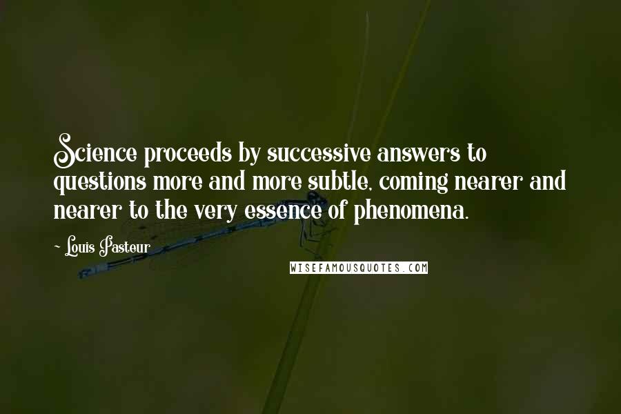 Louis Pasteur Quotes: Science proceeds by successive answers to questions more and more subtle, coming nearer and nearer to the very essence of phenomena.
