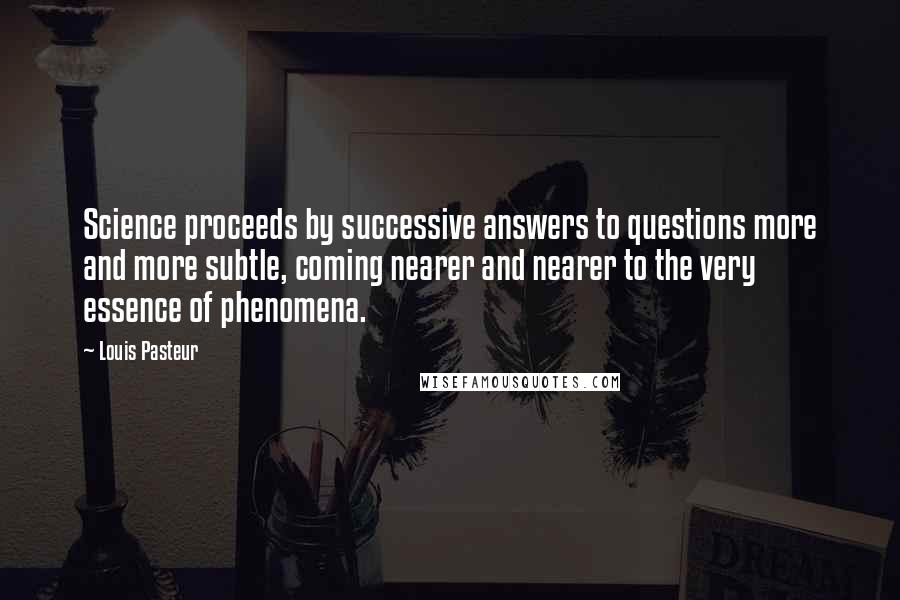 Louis Pasteur Quotes: Science proceeds by successive answers to questions more and more subtle, coming nearer and nearer to the very essence of phenomena.