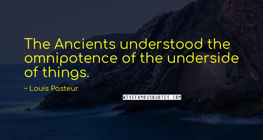 Louis Pasteur Quotes: The Ancients understood the omnipotence of the underside of things.