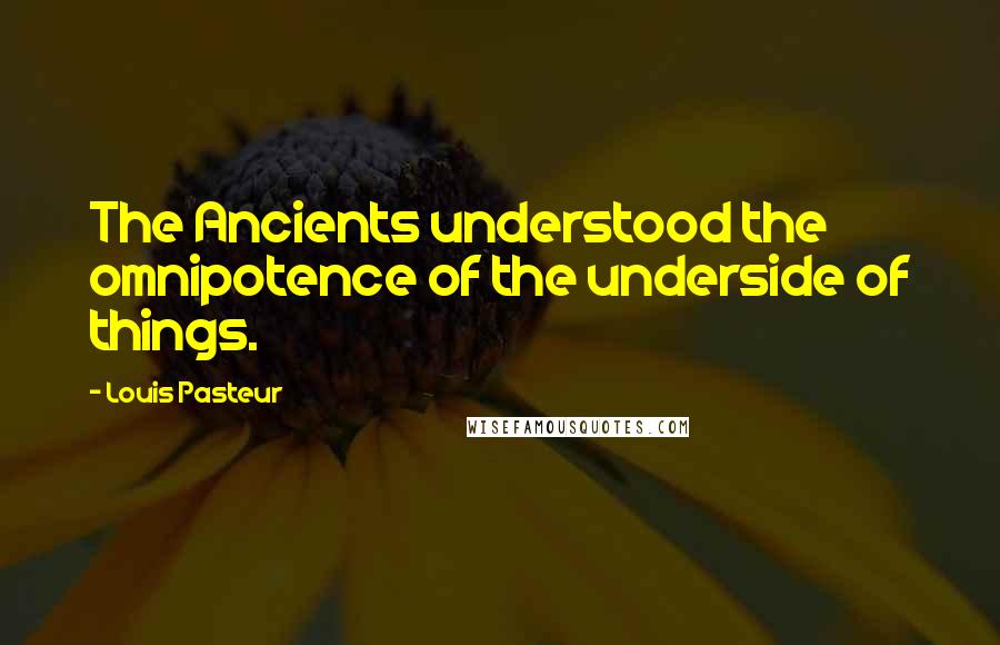 Louis Pasteur Quotes: The Ancients understood the omnipotence of the underside of things.