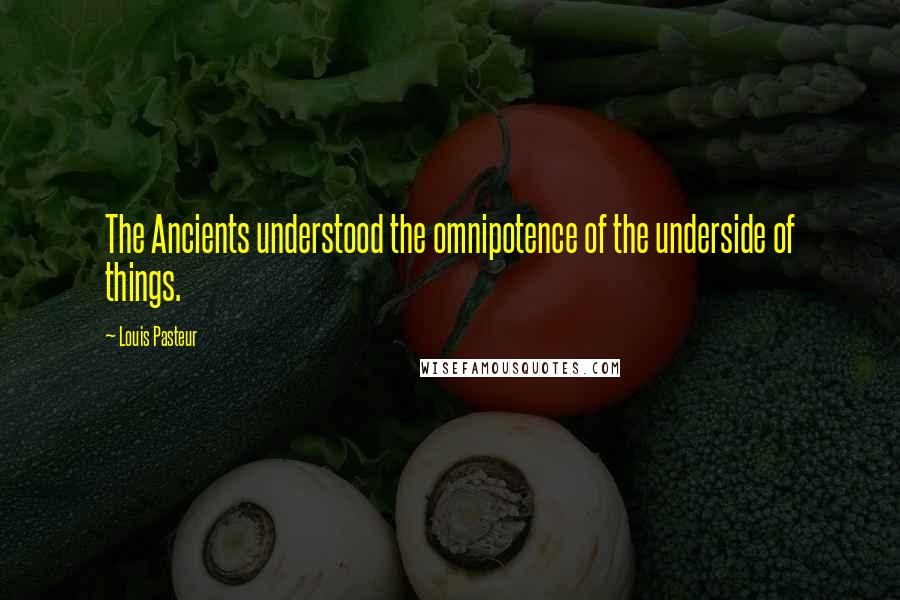 Louis Pasteur Quotes: The Ancients understood the omnipotence of the underside of things.