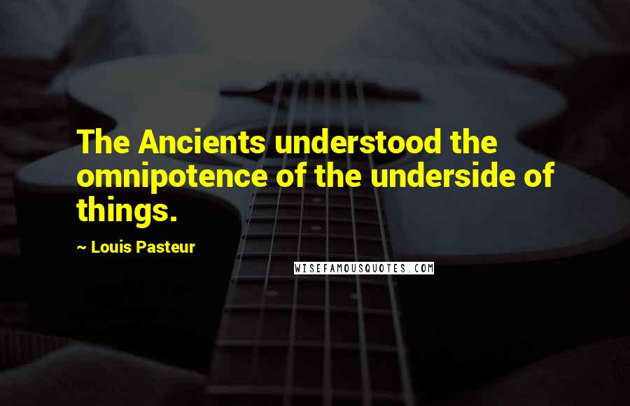 Louis Pasteur Quotes: The Ancients understood the omnipotence of the underside of things.