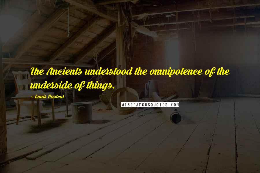 Louis Pasteur Quotes: The Ancients understood the omnipotence of the underside of things.