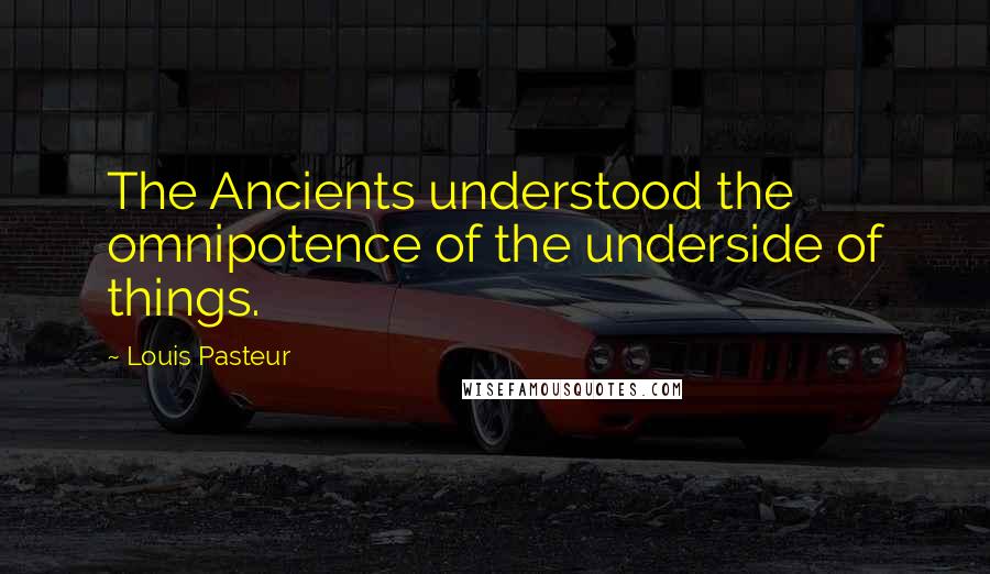 Louis Pasteur Quotes: The Ancients understood the omnipotence of the underside of things.