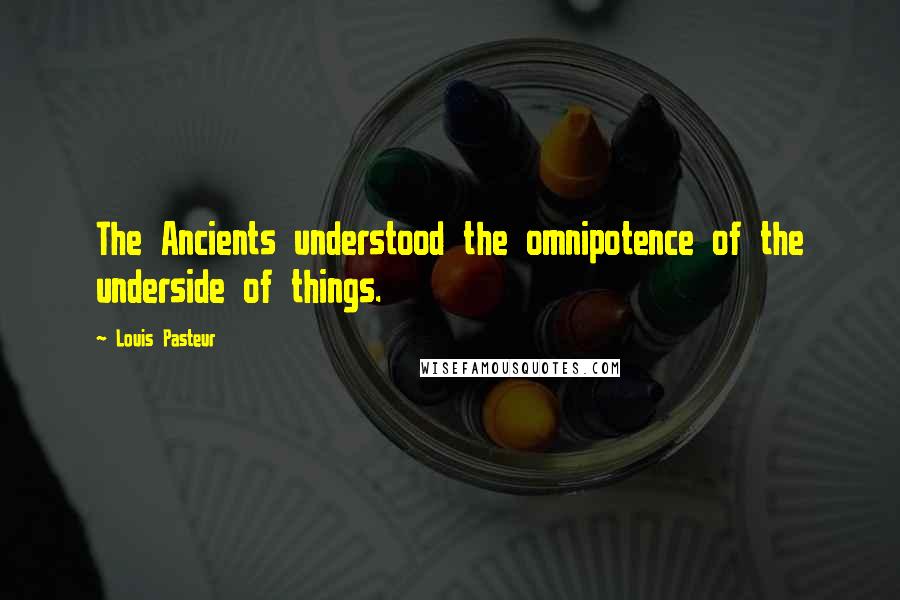 Louis Pasteur Quotes: The Ancients understood the omnipotence of the underside of things.