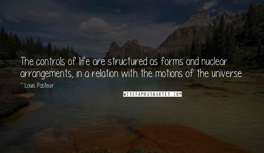 Louis Pasteur Quotes: The controls of life are structured as forms and nuclear arrangements, in a relation with the motions of the universe.