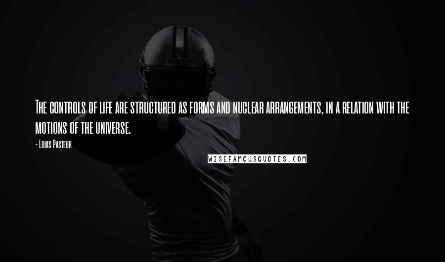 Louis Pasteur Quotes: The controls of life are structured as forms and nuclear arrangements, in a relation with the motions of the universe.