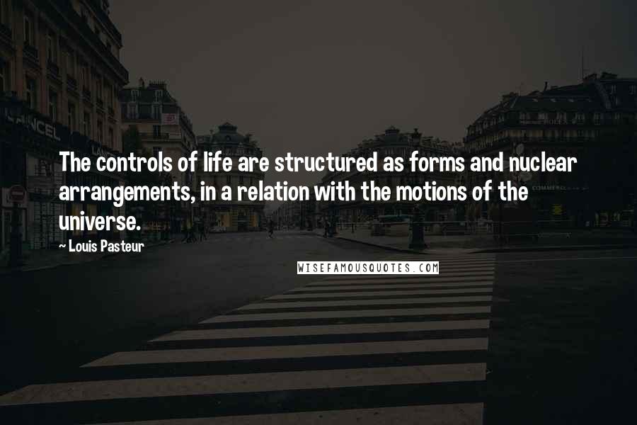 Louis Pasteur Quotes: The controls of life are structured as forms and nuclear arrangements, in a relation with the motions of the universe.