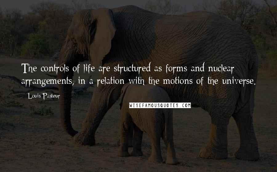 Louis Pasteur Quotes: The controls of life are structured as forms and nuclear arrangements, in a relation with the motions of the universe.