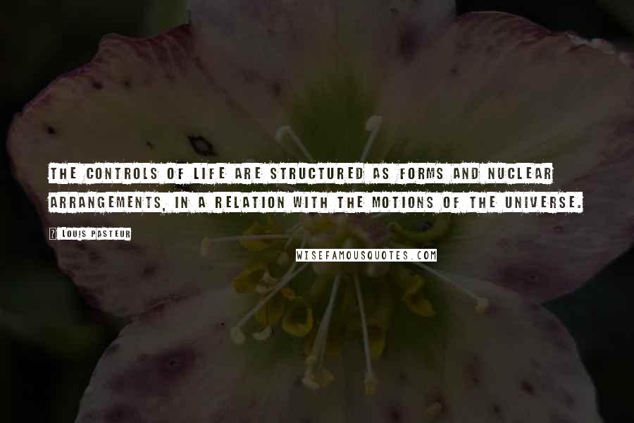 Louis Pasteur Quotes: The controls of life are structured as forms and nuclear arrangements, in a relation with the motions of the universe.