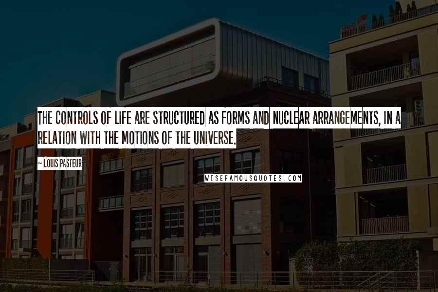 Louis Pasteur Quotes: The controls of life are structured as forms and nuclear arrangements, in a relation with the motions of the universe.