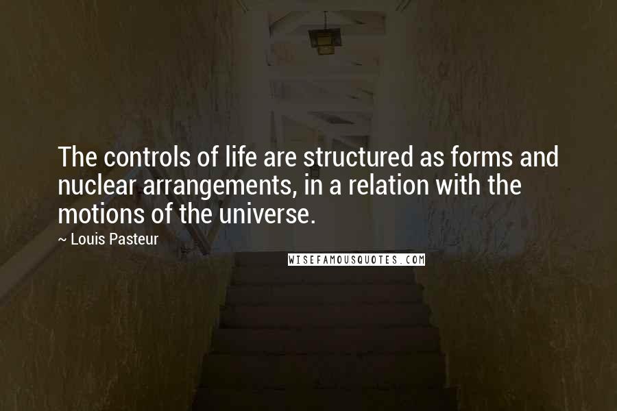 Louis Pasteur Quotes: The controls of life are structured as forms and nuclear arrangements, in a relation with the motions of the universe.