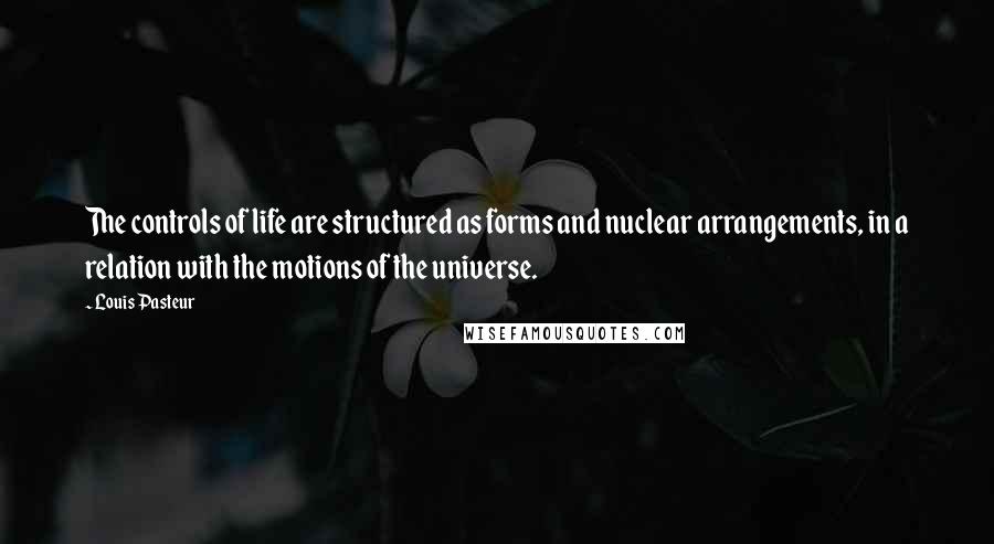 Louis Pasteur Quotes: The controls of life are structured as forms and nuclear arrangements, in a relation with the motions of the universe.