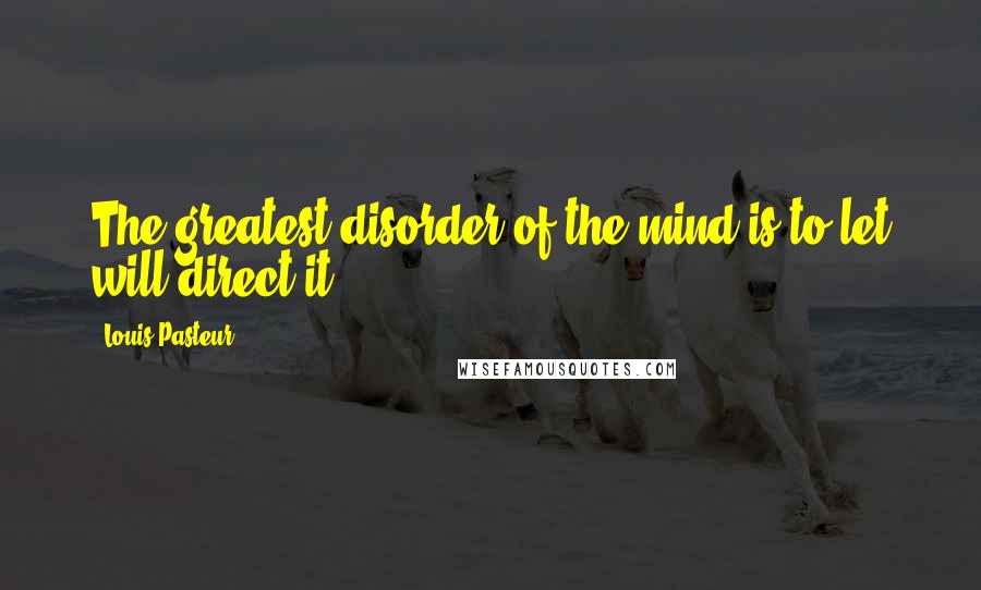 Louis Pasteur Quotes: The greatest disorder of the mind is to let will direct it.