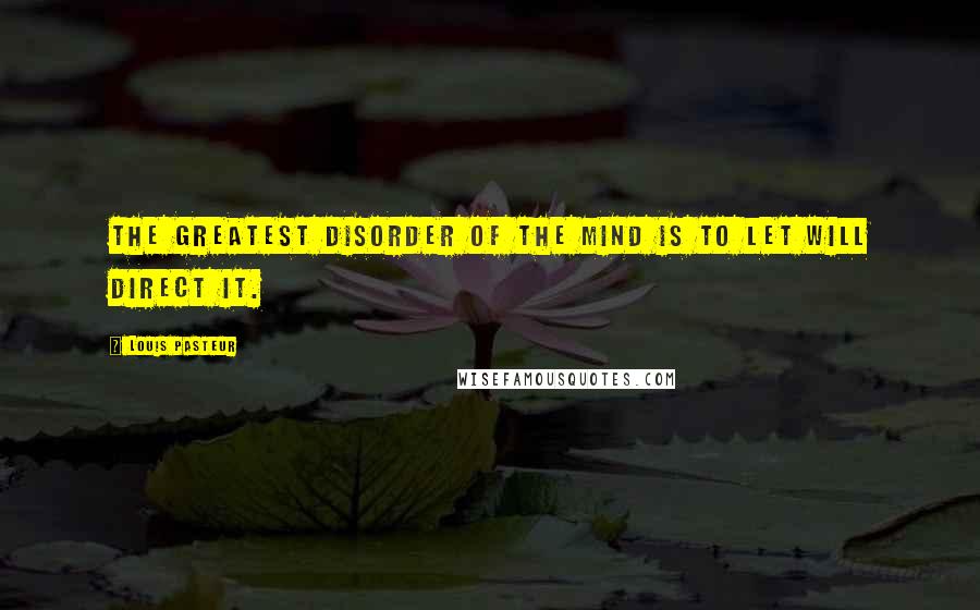 Louis Pasteur Quotes: The greatest disorder of the mind is to let will direct it.