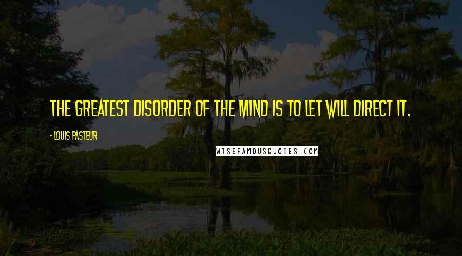 Louis Pasteur Quotes: The greatest disorder of the mind is to let will direct it.