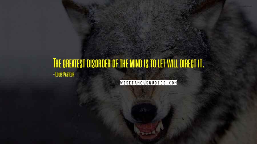 Louis Pasteur Quotes: The greatest disorder of the mind is to let will direct it.