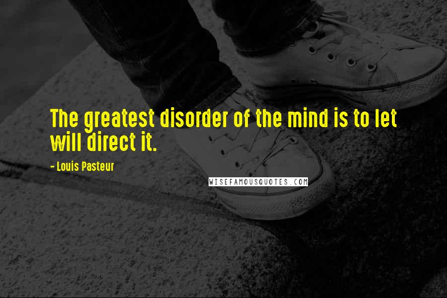 Louis Pasteur Quotes: The greatest disorder of the mind is to let will direct it.