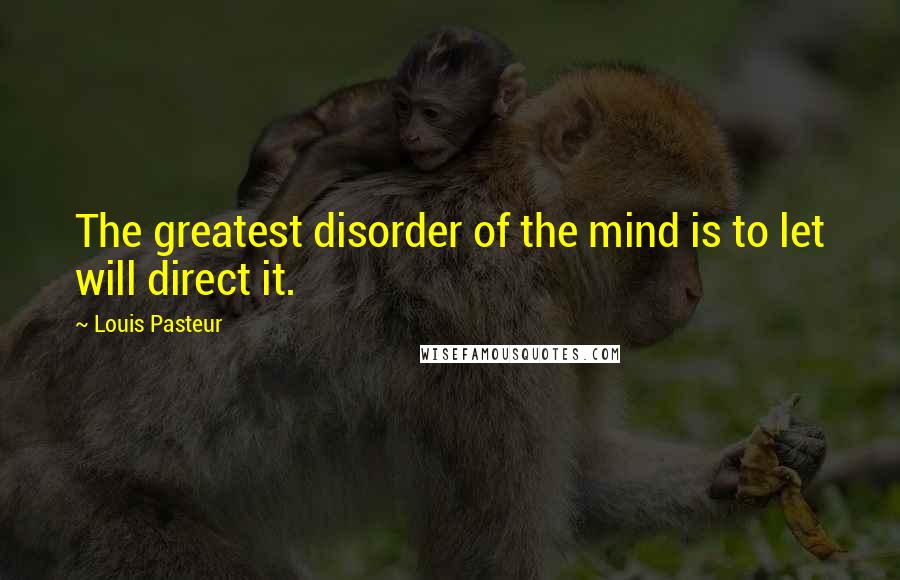 Louis Pasteur Quotes: The greatest disorder of the mind is to let will direct it.