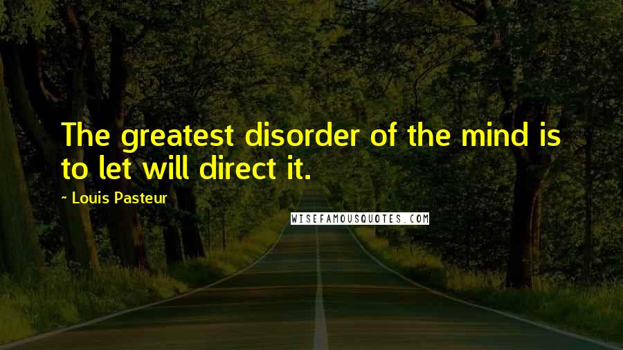 Louis Pasteur Quotes: The greatest disorder of the mind is to let will direct it.