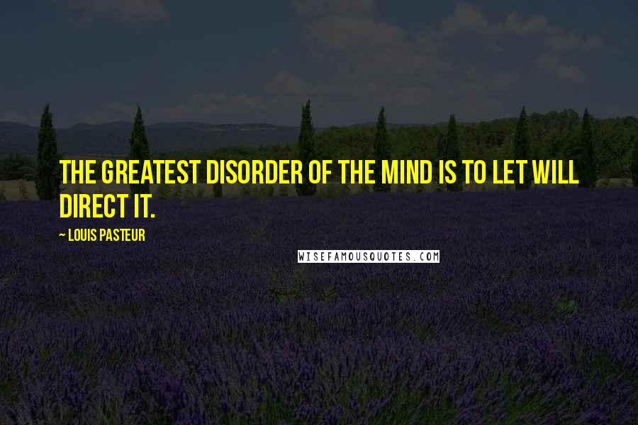 Louis Pasteur Quotes: The greatest disorder of the mind is to let will direct it.