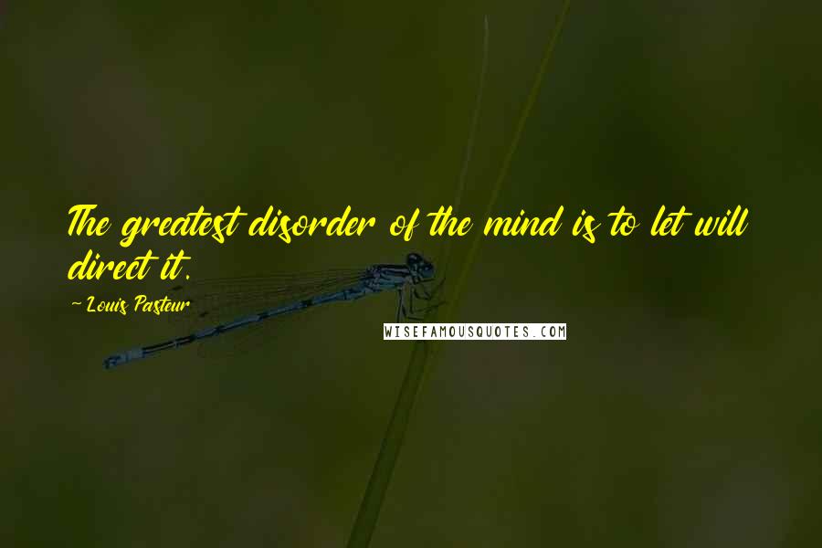 Louis Pasteur Quotes: The greatest disorder of the mind is to let will direct it.