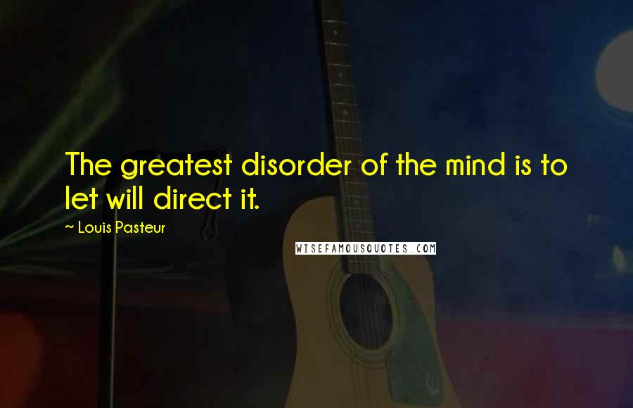 Louis Pasteur Quotes: The greatest disorder of the mind is to let will direct it.