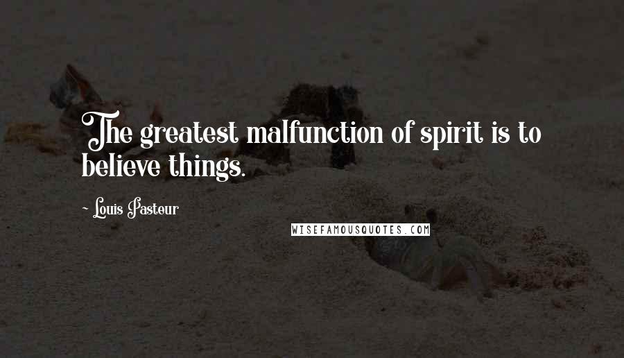 Louis Pasteur Quotes: The greatest malfunction of spirit is to believe things.