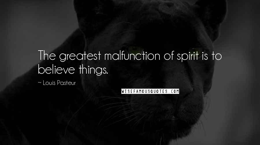 Louis Pasteur Quotes: The greatest malfunction of spirit is to believe things.