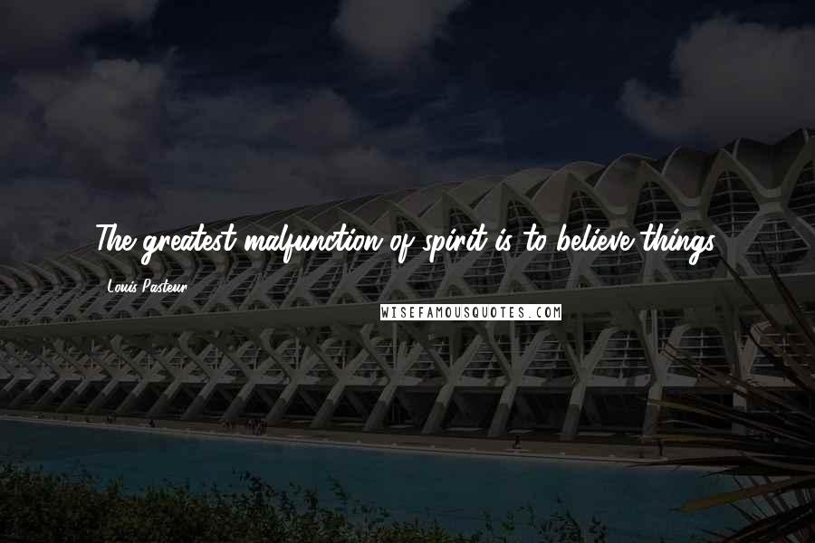 Louis Pasteur Quotes: The greatest malfunction of spirit is to believe things.