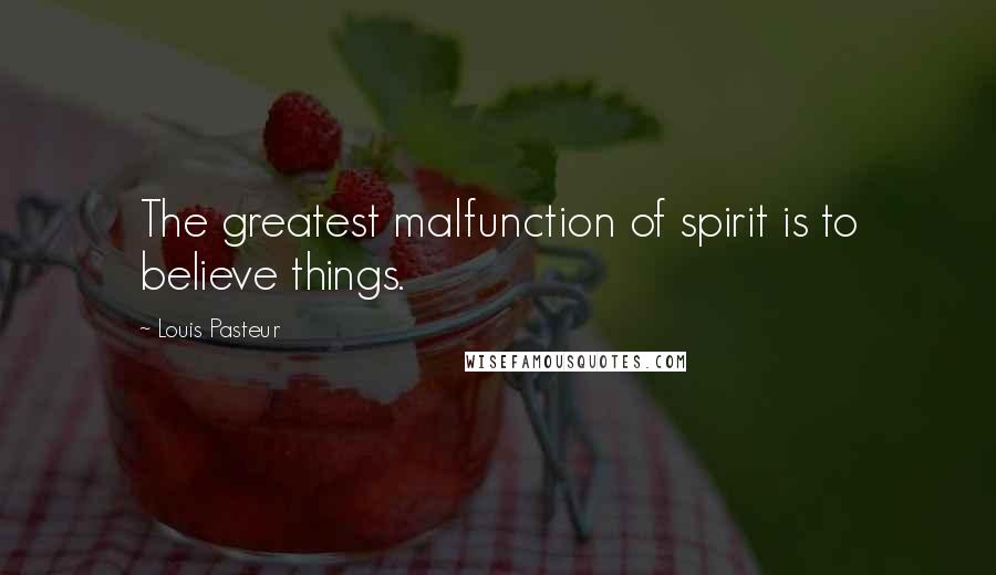 Louis Pasteur Quotes: The greatest malfunction of spirit is to believe things.