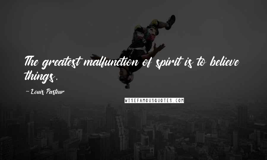 Louis Pasteur Quotes: The greatest malfunction of spirit is to believe things.