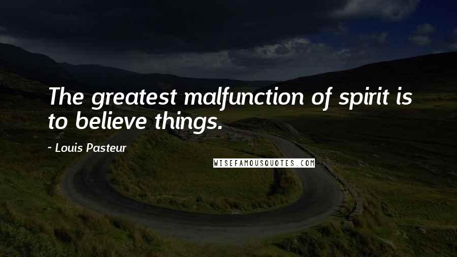 Louis Pasteur Quotes: The greatest malfunction of spirit is to believe things.