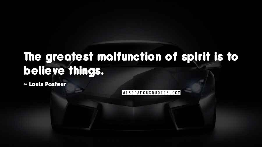 Louis Pasteur Quotes: The greatest malfunction of spirit is to believe things.